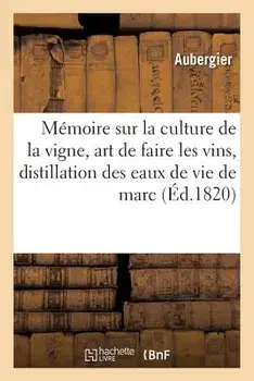 Memoire Sur La Culture de la Vigne, l'Art de Faire Les Vins, Et Sur La Distillation Des Eaux de Vie. de Marc En Particulier Et de l'Alcool En General, Academie Royale Des Sciences, Le 8 Mai 1820, Paperback/Aubergier