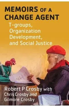 Memoirs of a Change Agent: T-groups, Organization Development, and Social Justice - Robert P. Crosby