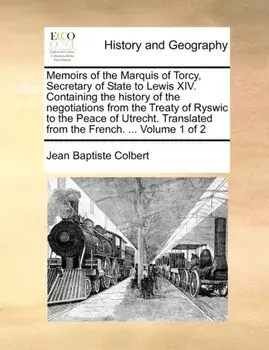 Memoirs of the Marquis of Torcy, Secretary of State to Lewis XIV. Containing the History of the Negotiations from the Treaty of Ryswic to the Peace of Utrecht. Translated from the French. ... Volume 1 of 2, Paperback/Jean Baptiste Colbert