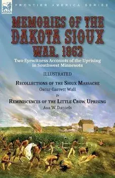 Memories of the Dakota Sioux War, 1862: Two Eyewitness Accounts of the Uprising in Southwest Minnesota----Recollections of the Sioux Massacre by Oscar/Oscar Garrett Wall