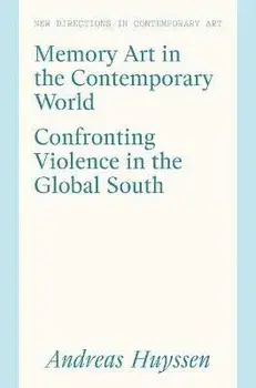 Memory Art in the Contemporary World. Confronting Violence in the Global South, Hardback/Andreas Huyssen