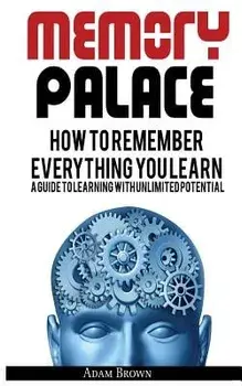 Memory Palace: How to Remember Everything You Learn; A Guide to Learning with Unlimited Potential, Paperback/Adam Brown