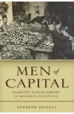 Men of Capital: Scarcity and Economy in Mandate Palestine - Sherene Seikaly
