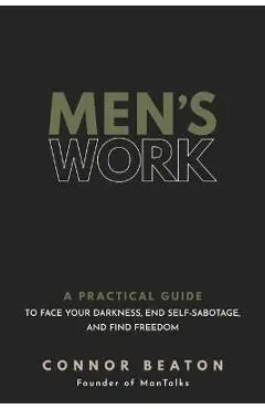 Men's Work: A Practical Guide to Face Your Darkness, End Self-Sabotage, and Find Freedom - Connor Beaton