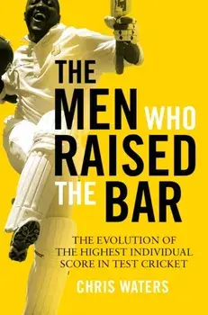 Men Who Raised the Bar. The evolution of the highest individual score in Test cricket, Hardback/Chris Waters