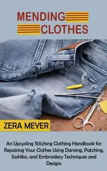 Mending Clothes: An Upcycling Stitching Clothing Handbook for Repairing Your Clothes Using Darning, Patching, Sashiko, and Embroidery T, Hardcover/Zera Meyer