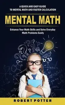 Mental Math: A Quick and Easy Guide to Mental Math and Faster Calculation (Enhance Your Math Skills and Solve Everyday Math Problem, Paperback/Robert Potter