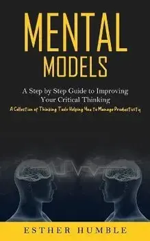 Mental Models: A Step by Step Guide to Improving Your Critical Thinking (A Collection of Thinking Tools Helping You to Manage Product, Paperback/Esther Humble