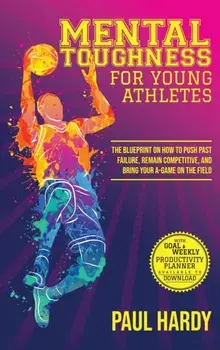 Mental Toughness for Young Athletes: The Blueprint on How to Push Past Failure, Remain Competitive, and Bring Your A-Game on the Field, Hardcover/Paul Hardy