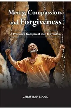 Mercy, Compassion, and Forgiveness: A Prisoner's Transparent Path to Freedom - Christian Mann