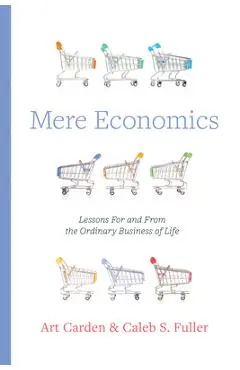 Mere Economics: Lessons for and from the Ordinary Business of Life - Art Carden