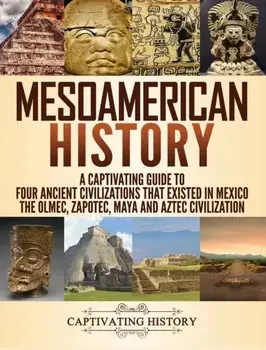 Mesoamerican History: A Captivating Guide to Four Ancient Civilizations that Existed in Mexico - The Olmec, Zapotec, Maya and Aztec Civiliza, Hardcover/Captivating History