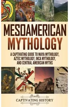 Mesoamerican Mythology: A Captivating Guide to Maya Mythology, Aztec Mythology, Inca Mythology, and Central American Myths - Matt Clayton
