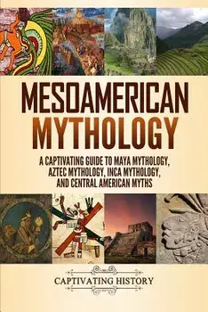 Mesoamerican Mythology: A Captivating Guide to Maya Mythology, Aztec Mythology, Inca Mythology, and Central American Myths, Paperback/Matt Clayton