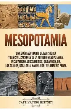 Mesopotamia: Una guía fascinante de la historia y las civilizaciones de la antigua Mesopotamia, incluyendo a los sumerios, Gilgames - Captivating History