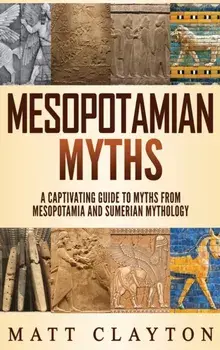 Mesopotamian Myths: A Captivating Guide to Myths from Mesopotamia and Sumerian Mythology, Hardcover/Matt Clayton