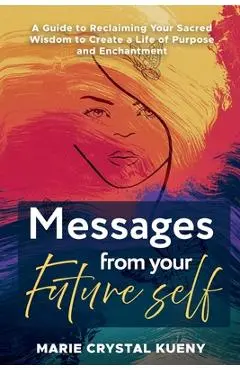 Messages from your Future Self: A Guide to Reclaiming Your Sacred Wisdom to Create a Life of Purpose and Enchantment - Marie Crystal Kueny
