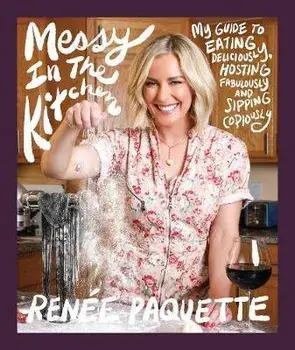 Messy in the Kitchen: My Guide to Eating Deliciously, Hosting Fabulously and Sipping Copiously, Hardcover/Renée Paquette