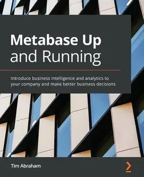 Metabase Up and Running: Introduce business intelligence and analytics to your company and make better business decisions/Tim Abraham