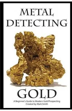 Metal Detecting Gold: A Beginner's Guide to Modern Gold Prospecting - Mark D. Smith
