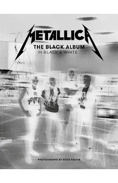 Metallica: The Black Album in Black & White: Photographs by Ross Halfin - Ross Halfin