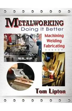 Metalworking: Doing It Better: Machining, Welding, Fabricating - Tom Lipton