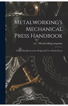 Metalworking's Mechanical Press Handbook: a Basic Handbook on the Design and Use of Such Presses - Metalworking Magazine