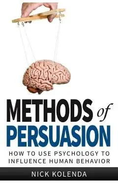 Methods of Persuasion: How to Use Psychology to Influence Human Behavior - Nick Kolenda