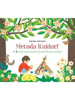 Metoda Waldorf. 30 de activitati creative pentru fiecare anotimp/Isabelle Huiban Si Mizuho Fujisawa