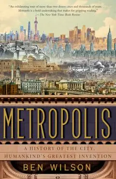 Metropolis: A History of the City, Humankind's Greatest Invention - Ben Wilson