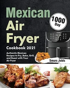 Mexican Air Fryer Cookbook 2021: 1000-Day Authentic Mexican Recipes to Fry, Bake, Grill, and Roast with Your Air Fryer/Smurs Jobls