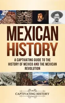 Mexican History: A Captivating Guide to the History of Mexico and the Mexican Revolution, Hardcover/Captivating History