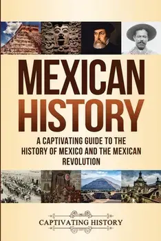 Mexican History: A Captivating Guide to the History of Mexico and the Mexican Revolution, Paperback/Captivating History