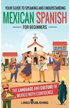 Mexican Spanish for Beginners: Your Guide to Speaking and Understanding the Language and Culture of Mexico with Confidence - Lingo Publishing