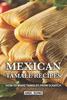 Mexican Tamale Recipes: How to Make Tamales From Scratch, Paperback/Angel Burns