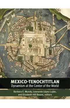 Mexico-Tenochtitlan: Dynamism at the Center of the World - Barbara E. Mundy