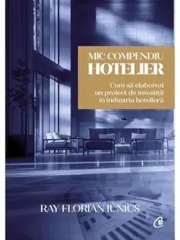 Mic compendiu hotelier. Cum sa elaborezi un proiect de investitii in industria hoteliera/Ray Florian Iunius
