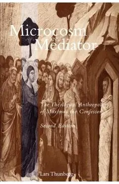 Microcosm and Mediator: The Theological Anthropology of Maximus the Confessor - Lars Thunberg
