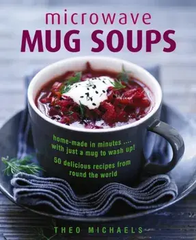 Microwave Mug Soups. Home-made in minutes .... with just a mug to wash up! 50 delicious recipes from round the world, Hardback/Theo Michaels