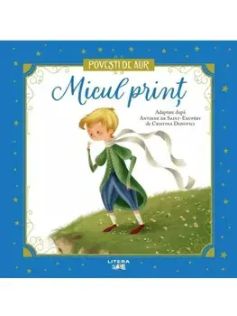 Micul print. Povesti de aur/Antoine de Saint-Exupery, Cristina Donovici