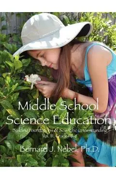 Middle School Science Education: Building Foundations of Scientific Understanding, Vol. III, Grades 6-8 - Bernard J. Nebel Phd