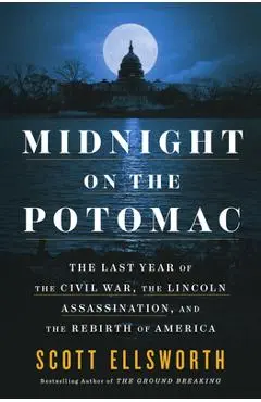 Midnight on the Potomac: The Last Year of the Civil War, the Lincoln Assassination, and the Rebirth of America - Scott Ellsworth