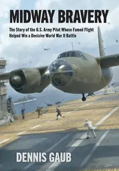 Midway Bravery: The Story of the U.S. Army Pilot Whose Famed Flight Helped Win a Decisive World War II Battle, Hardcover/Dennis W. Gaub
