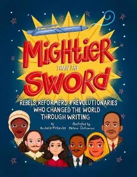 Mightier Than the Sword: Rebels, Reformers, and Revolutionaries Who Changed the World Through Writing, Hardcover/Rochelle Melander
