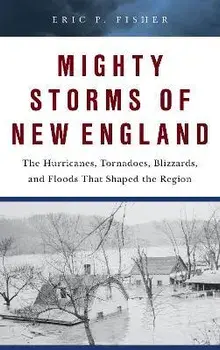Mighty Storms of New England: The Hurricanes, Tornadoes, Blizzards, and Floods That Shaped the Region, Hardcover/Eric P. Fisher