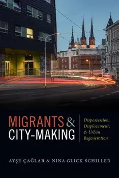Migrants and City-Making: Dispossession, Displacement, and Urban Regeneration/Ayse Caglar
