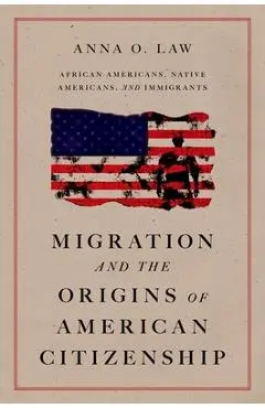 Migration and the Origins of American Citizenship: African Americans, Native Americans, and Immigrants - Anna O. Law