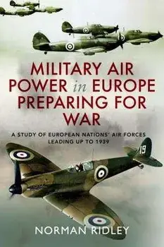 Military Air Power in Europe Preparing for War. A Study of European Nations' Air Forces Leading up to 1939, Hardback/Norman Ridley