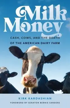 Milk Money: Cash, Cows, and the Death of the American Dairy Farm - Kirk Kardashian