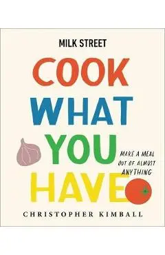 Milk Street: Cook What You Have: Make a Meal Out of Almost Anything (a Cookbook) - Christopher Kimball